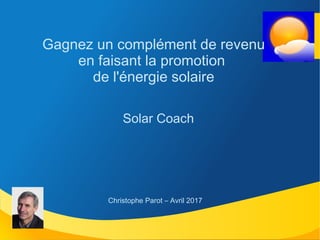 Gagnez un complément de revenu
en faisant la promotion
de l'énergie solaire
Solar Coach
Christophe Parot – Avril 2017
 