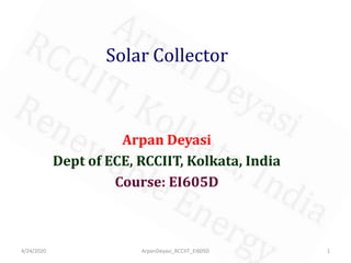 Solar Collector
Arpan Deyasi
Dept of ECE, RCCIIT, Kolkata, India
Course: EI605D
4/24/2020 1ArpanDeyasi_RCCIIT_EI605D
 