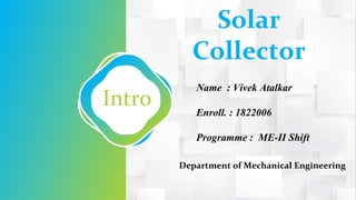 Intro
Solar
Collector
Name : Vivek Atalkar
Enroll. : 1822006
Programme : ME-II Shift
Department of Mechanical Engineering
 