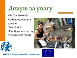 15
Дякую за увагу
ММГО «Екоклуб»
Майборода Оксана
м.Рівне
0362 26 78 91
office@ecoclubrivne.org
www.ecoclubrivne.org
 