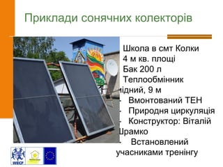 Приклади сонячних колекторів
- Школа в смт Колки
- 4 м кв. площі
- Бак 200 л
- Теплообмінник
мідний, 9 м
- Вмонтований ТЕН
- Природня циркуляція
- Конструктор: Віталій
Шрамко
- Встановлений
учасниками тренінгу
 