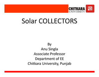 Solar COLLECTORS
By
Anu Singla
Associate Professor
Department of EE
Chitkara University, Punjab
Solar COLLECTORS
By
Anu Singla
Associate Professor
Department of EE
Chitkara University, Punjab
 