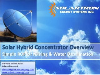 Solar Hybrid Concentrator Overview
Simple ROI for Mining & Water Desalination
Contact Information:
Edward Herniak
eherniak@solartronenergy.com
www.solartronenergy.com
 