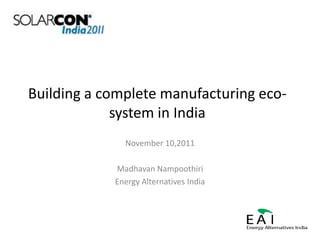 Building a complete manufacturing eco-
             system in India
              November 10,2011

            Madhavan Nampoothiri
            Energy Alternatives India
 