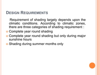 DESIGN REQUIREMENTS
Requirement of shading largely depends upon the
climatic conditions. According to climatic zones,
there are three categories of shading requirement :
 Complete year round shading
 Complete year round shading but only during major
sunshine hours
 Shading during summer months only
 