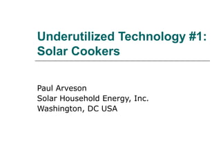 Underutilized Technology #1:
Solar Cookers
Paul Arveson
Solar Household Energy, Inc.
Washington, DC USA
 