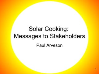 1
Solar Cooking:
Messages to Stakeholders
Paul Arveson
 