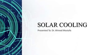 SOLAR COOLING
Presented To: Dr. Ahmed Mostafa
 
