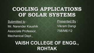 COOLING APPLICATIONS
OF SOLAR SYSTEMS
Submitted to :
Mr. Narender Kaushik
Associate Professor,
Mechanical Dept.,
Presented By :
Vikram Dangi
758/ME/12
VAISH COLLEGE OF ENGG.,
ROHTAK
 