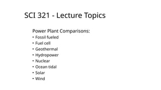 SCI 321 - Lecture Topics
Power Plant Comparisons:
• Fossil fueled
• Fuel cell
• Geothermal
• Hydropower
• Nuclear
• Ocean tidal
• Solar
• Wind
 