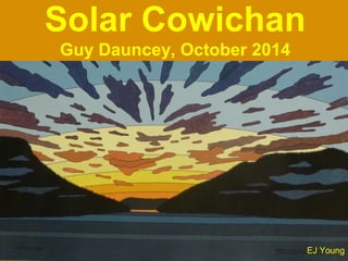 Solar Cowichan 
Guy Dauncey, October 2014 
EJ Young 
 