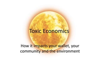 Toxic Economics
How it impacts your wallet, your
community and the environment
 