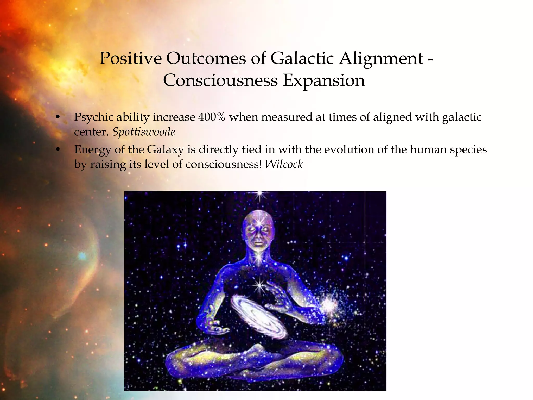 Positive Outcomes of Galactic Alignment - Consciousness Expansion   Psychic ability increase 400% when measured at times of aligned with galactic center.  Spottiswoode Energy of the Galaxy is directly tied in with the evolution of the human species by raising its level of consciousness!  Wilcock 