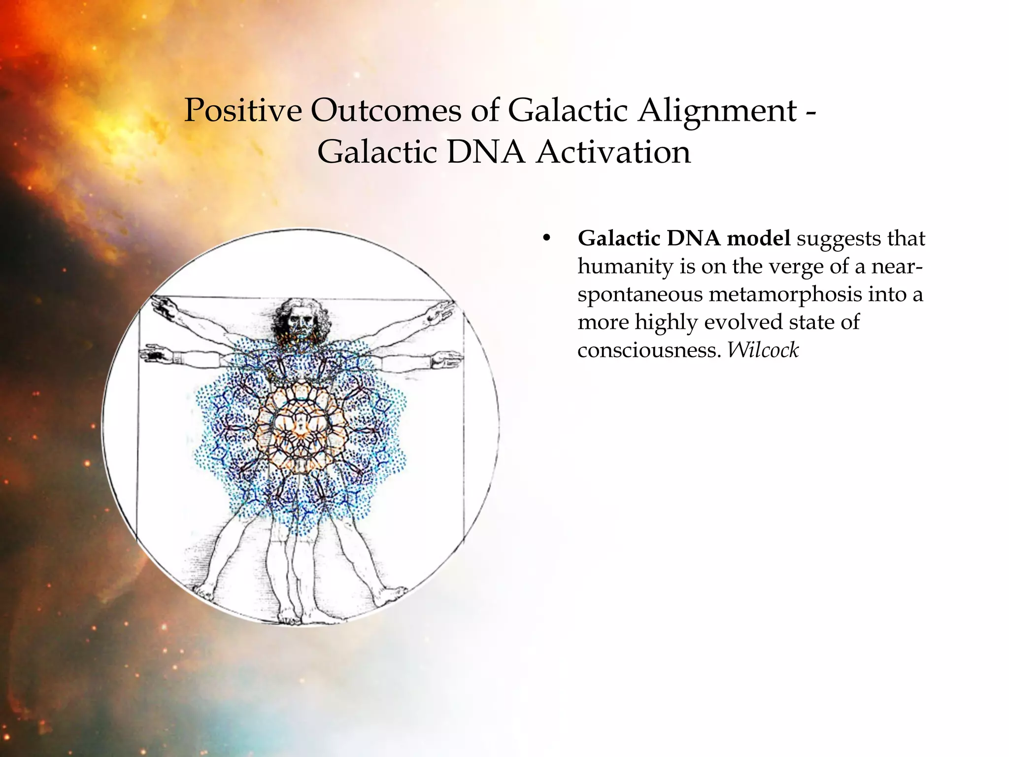 Positive Outcomes of Galactic Alignment -  Galactic DNA Activation Galactic DNA model  suggests that humanity is on the verge of a near-spontaneous metamorphosis into a more highly evolved state of consciousness.  Wilcock 