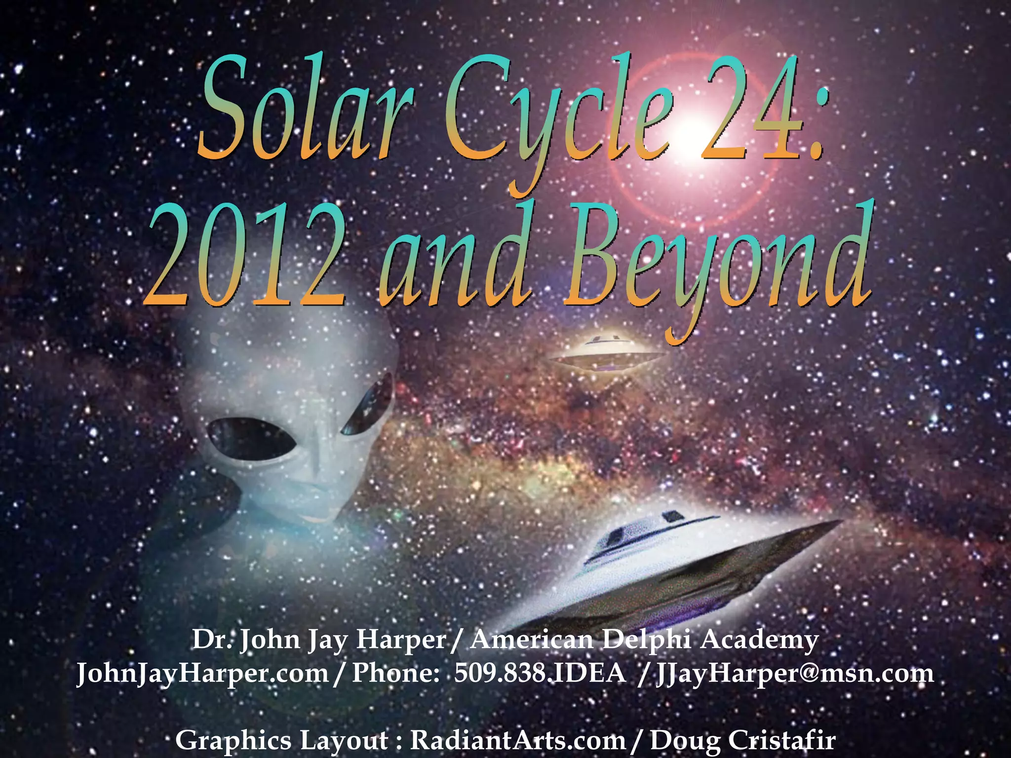 Dr. John Jay Harper / American Delphi Academy JohnJayHarper.com / Phone:  509.838.IDEA  / JJayHarper@msn.com Graphics Layout : RadiantArts.com / Doug Cristafir Solar Cycle 24: 2012 and Beyond 