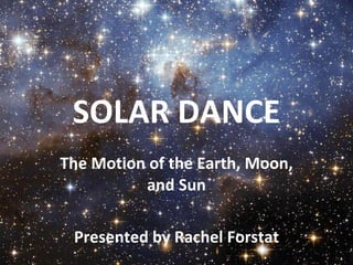 SOLAR DANCE The Motion of the Earth, Moon, and Sun Presented by Rachel Forstat 