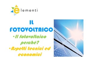 IL
FOTOVOLTAICO
 •Il fotovoltaico
     perché?
           hé?
•Aspetti tecnici ed
    economici
 