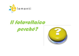 Il fotovoltaico
    perché?
        hé?
 