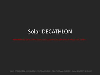 Solar DECATHLON
TALLER INTEGRADO DE CONSTRUCCION E INSTALACIONES II – PROF: ITURRIAGA_RAMIREZ – ALUM: GILABERT_SCHENIDER
REFERENTES DE ESTRATEGIAS DE CLIMATIZACIÓN EN LA ARQUITECTURA
 