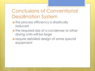 Conclusions of Conventional
Desalination System
 the process efficiency is drastically
reduced
 the required size of a condenser or other
drying units will be large
 require detailed design of some special
equipment
 