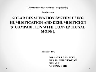 Department of Mechanical Engineering
Seminar on
SOLAR DESALINATION SYSTEM USING
HUMIDIFICATION AND DEHUMIDIFICION
& COMPARITION WITH CONVENTIONAL
MODEL
Presented by
NISHANTH G SHETTY
SHRIKANTH G KOTIAN
SUHAS A
VARUN N NAIK
 