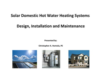 Solar Domestic Hot Water Heating Systems
Design, Installation and Maintenance
Presented by:
Christopher A. Homola, PE
 