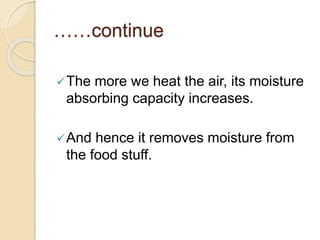 ……continue
The more we heat the air, its moisture
absorbing capacity increases.
And hence it removes moisture from
the food stuff.
 