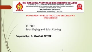 TOPIC:
Solar Drying and Solar Cooling
DEPARTMENT OF ELECTRICALAND ELECTRONICS
ENGINEERING
Prepared by : D. SIVARAJ AP/EEE
1
 