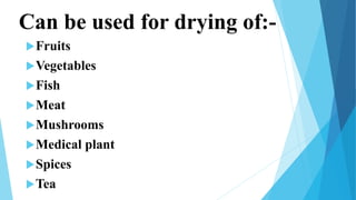 Can be used for drying of:-
Fruits
Vegetables
Fish
Meat
Mushrooms
Medical plant
Spices
Tea
 