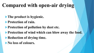 Compared with open-air drying
The product is hygienic.
Protection of rain.
Protection of pollution by dust etc.
Protection of wind which can blow away the food.
Reduction of drying time.
No loss of colours.
 