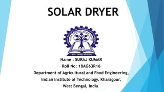 SOLAR DRYER
Name : SURAJ KUMAR
Roll No: 18AG63R16
Department of Agricultural and Food Engineering,
Indian Institute of Technology, Kharagpur,
West Bengal, India.
 