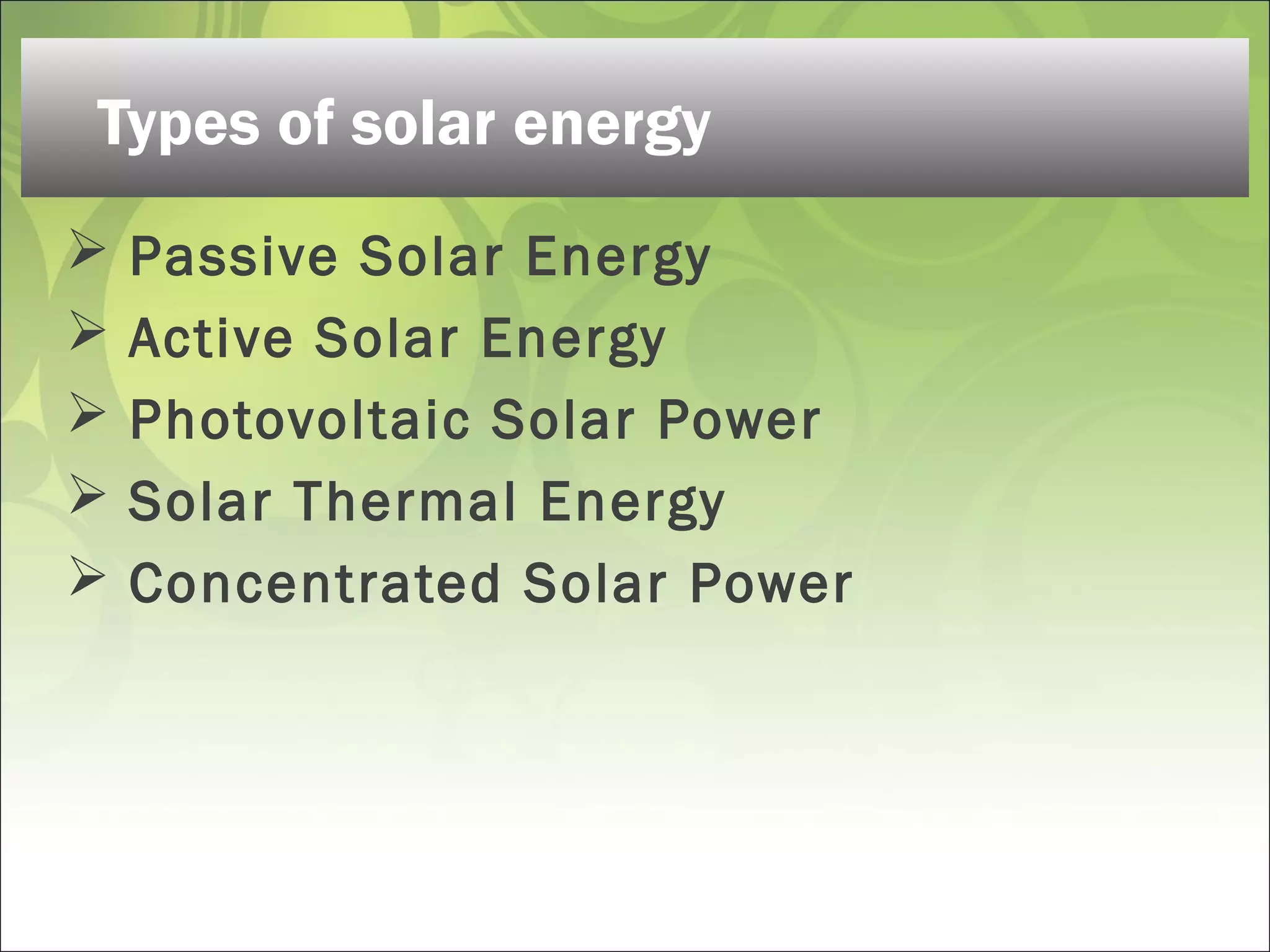  Passive Solar Energy
 Active Solar Energy
 Photovoltaic Solar Power
 Solar Thermal Energy
 Concentrated Solar Power
Types of solar energy
 