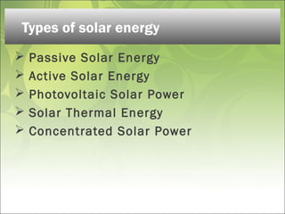  Passive Solar Energy
 Active Solar Energy
 Photovoltaic Solar Power
 Solar Thermal Energy
 Concentrated Solar Power
Types of solar energy
 