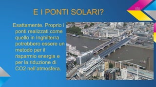 E I PONTI SOLARI?
Esattamente. Proprio i
ponti realizzati come
quello in Inghilterra
potrebbero essere un
metodo per il
risparmio energia e
per la riduzione di
CO2 nell’atmosfera.
sito
 