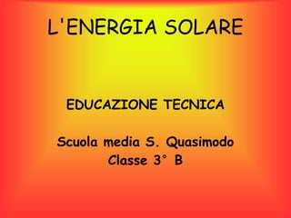 L'ENERGIA SOLARE
EDUCAZIONE TECNICA
Scuola media S. Quasimodo
Classe 3°B
 