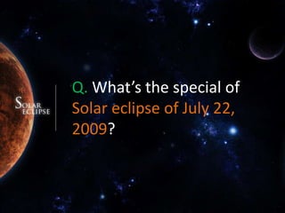Q. What’s the special of Solar eclipse of July 22, 2009?
