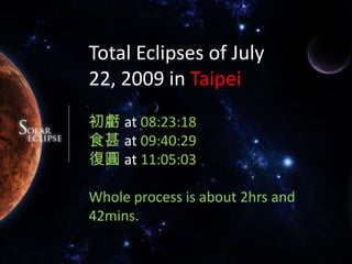 Total Eclipses of July 22, 2009 in Taipei初虧 at 08:23:18食甚at 09:40:29復圓 at 11:05:03Whole process is about 2hrs and 42mins.