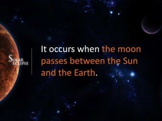 It occurs when the moon passes between the Sun and the Earth.