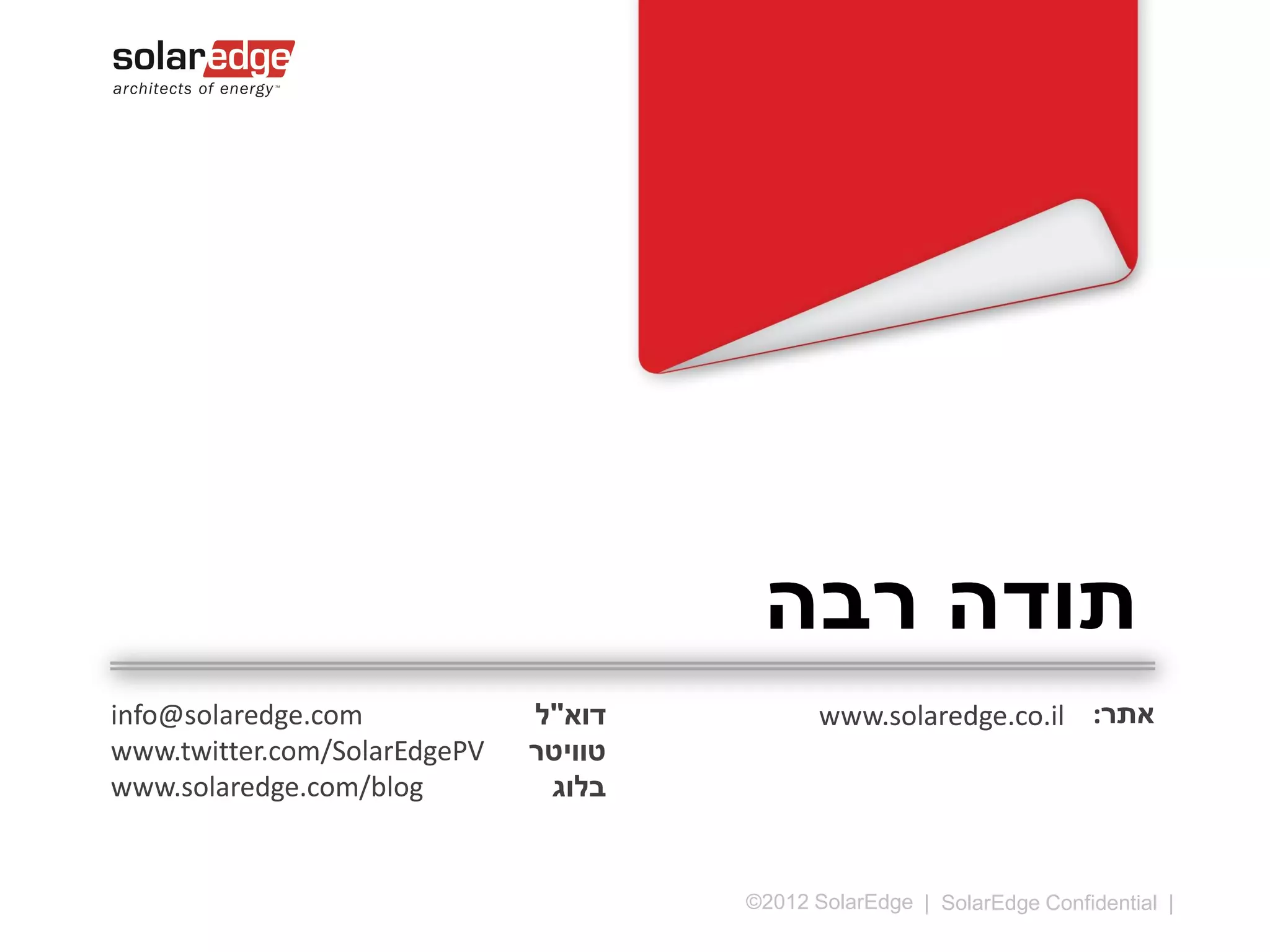 ‫תודה רבה‬
info@solaredge.com
www.twitter.com/SolarEdgePV
www.solaredge.com/blog

‫דוא"ל‬
‫טוויטר‬
‫בלוג‬

www.solaredge.co.il

©2013 SolarEdge

‫אתר‬

| 17

 