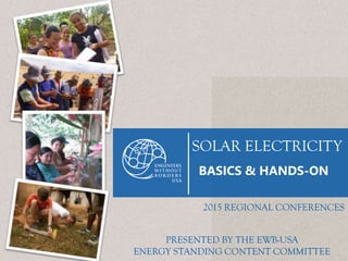SOLAR ELECTRICITY
BASICS & HANDS-ON
2015 REGIONAL CONFERENCES
PRESENTED BY THE EWB-USA
ENERGY STANDING CONTENT COMMITTEE
 