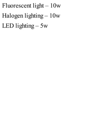 Fluorescent light – 10w
Halogen lighting – 10w
LED lighting – 5w
 