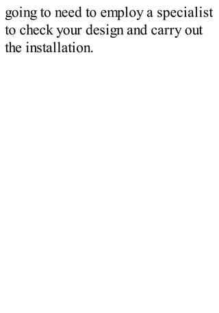 going to need to employ a specialist
to check your design and carry out
the installation.
 