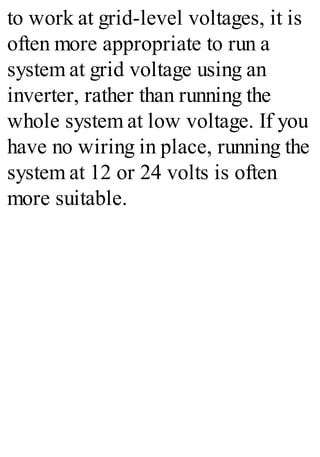 to work at grid-level voltages, it is
often more appropriate to run a
system at grid voltage using an
inverter, rather than running the
whole system at low voltage. If you
have no wiring in place, running the
system at 12 or 24 volts is often
more suitable.
 
