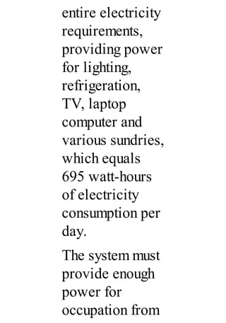 entire electricity
requirements,
providing power
for lighting,
refrigeration,
TV, laptop
computer and
various sundries,
which equals
695 watt-hours
of electricity
consumption per
day.
The system must
provide enough
power for
occupation from
 
