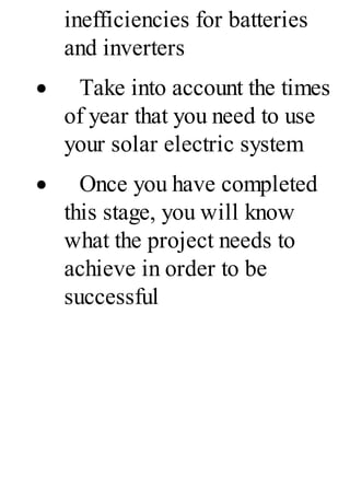 inefficiencies for batteries
and inverters
· Take into account the times
of year that you need to use
your solar electric system
· Once you have completed
this stage, you will know
what the project needs to
achieve in order to be
successful
 
