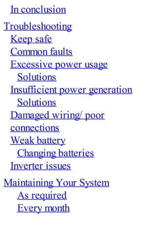In conclusion
Troubleshooting
Keep safe
Common faults
Excessive power usage
Solutions
Insufficient power generation
Solutions
Damaged wiring/ poor
connections
Weak battery
Changing batteries
Inverter issues
Maintaining Your System
As required
Every month
 