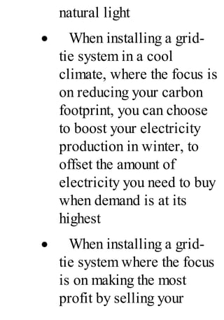 natural light
· When installing a grid-
tie system in a cool
climate, where the focus is
on reducing your carbon
footprint, you can choose
to boost your electricity
production in winter, to
offset the amount of
electricity you need to buy
when demand is at its
highest
· When installing a grid-
tie system where the focus
is on making the most
profit by selling your
 