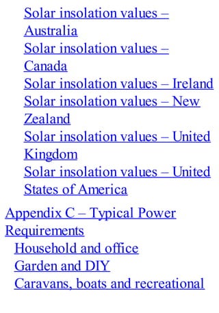 Solar insolation values –
Australia
Solar insolation values –
Canada
Solar insolation values – Ireland
Solar insolation values – New
Zealand
Solar insolation values – United
Kingdom
Solar insolation values – United
States of America
Appendix C – Typical Power
Requirements
Household and office
Garden and DIY
Caravans, boats and recreational
 