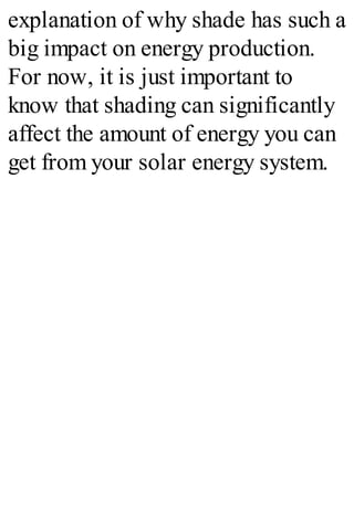 explanation of why shade has such a
big impact on energy production.
For now, it is just important to
know that shading can significantly
affect the amount of energy you can
get from your solar energy system.
 
