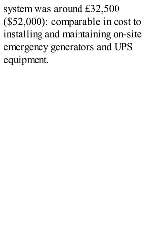 system was around £32,500
($52,000): comparable in cost to
installing and maintaining on-site
emergency generators and UPS
equipment.
 